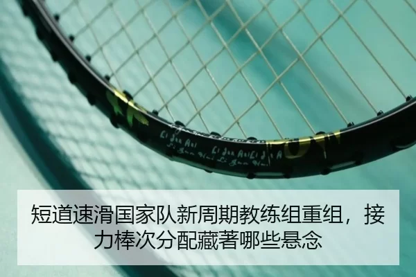 短道速滑国家队新周期教练组重组，接力棒次分配藏著哪些悬念