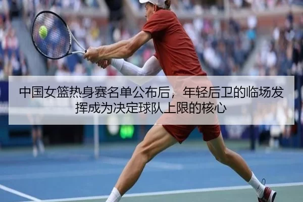 中国女篮热身赛名单公布后，年轻后卫的临场发挥成为决定球队上限的核心